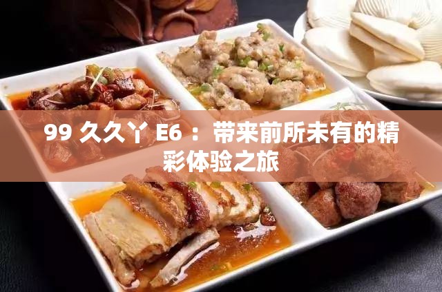 99 久久丫 E6 ：帶來(lái)前所未有的精彩體驗(yàn)之旅