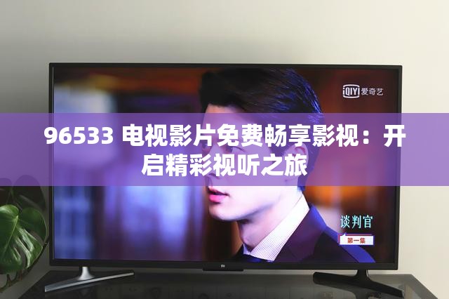 96533 電視影片免費(fèi)暢享影視：開啟精彩視聽之旅