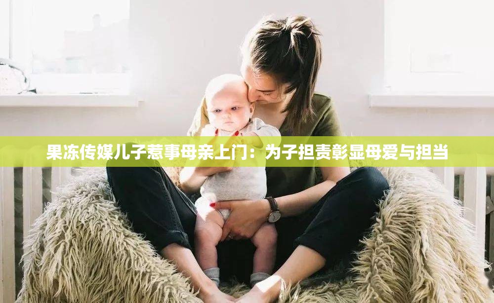 果凍傳媒兒子惹事母親上門：為子擔(dān)責(zé)彰顯母愛與擔(dān)當(dāng)