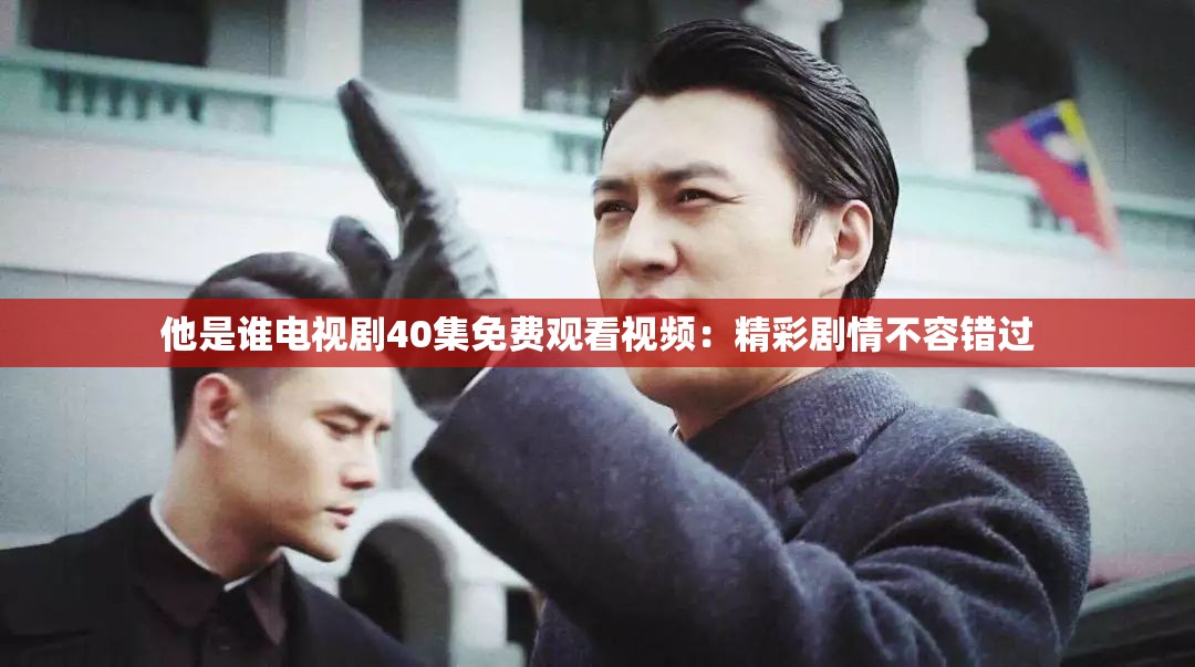 他是誰電視劇40集免費(fèi)觀看視頻：精彩劇情不容錯(cuò)過