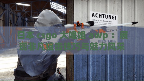 日本 csgo 大姐姐 awp ：展現(xiàn)非凡狙擊技巧與魅力風(fēng)采