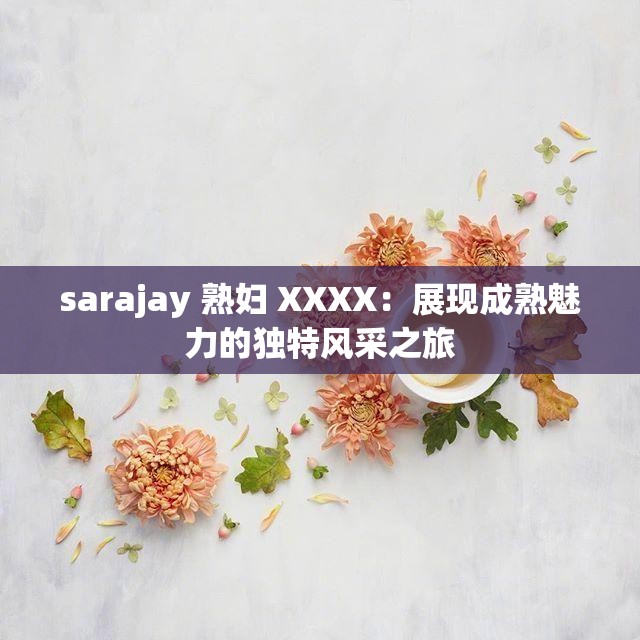 sarajay 熟婦 XXXX：展現(xiàn)成熟魅力的獨(dú)特風(fēng)采之旅