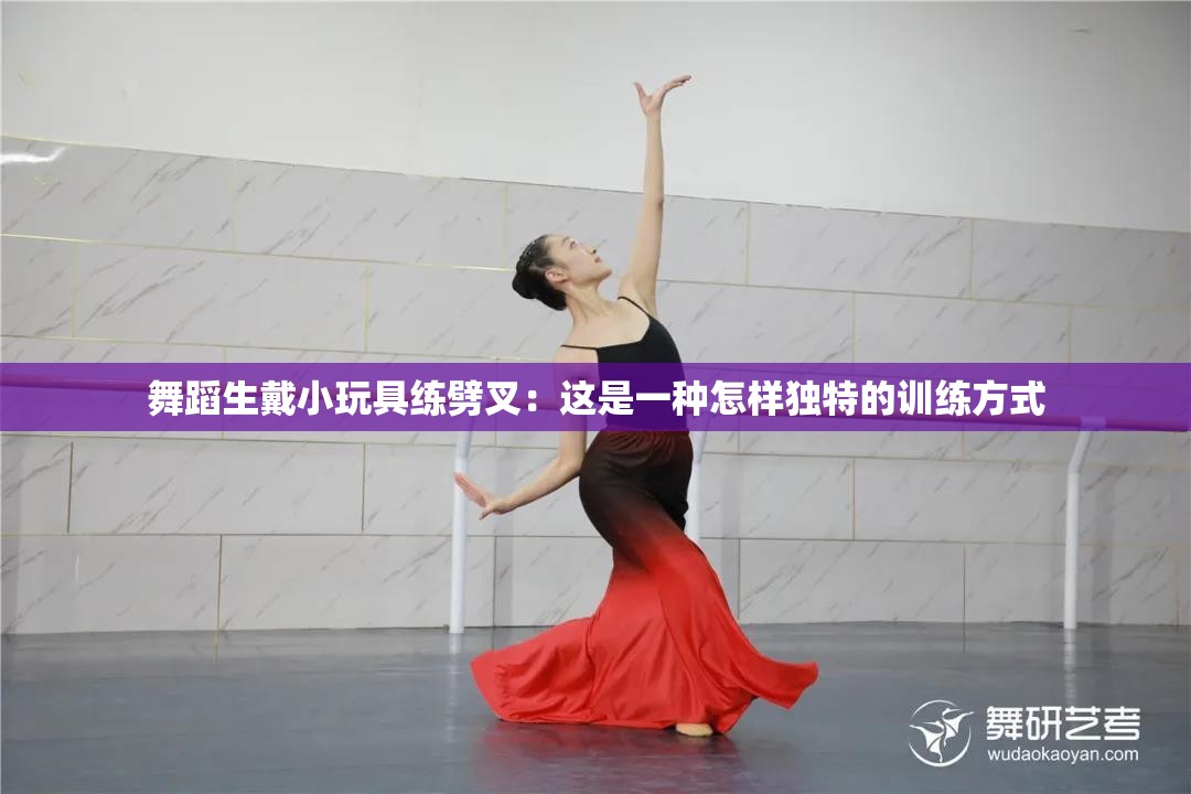 舞蹈生戴小玩具練劈叉：這是一種怎樣獨(dú)特的訓(xùn)練方式