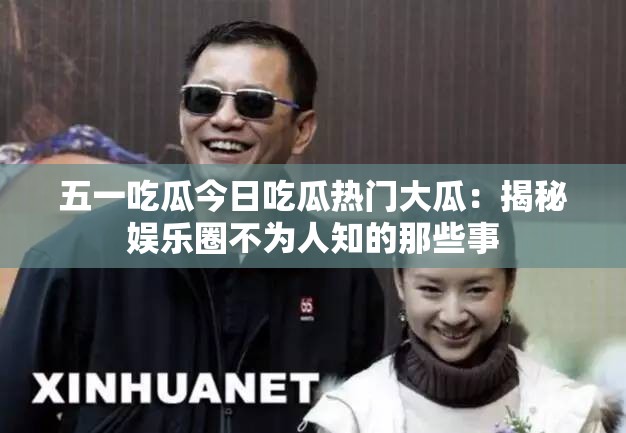 五一吃瓜今日吃瓜熱門大瓜：揭秘娛樂圈不為人知的那些事