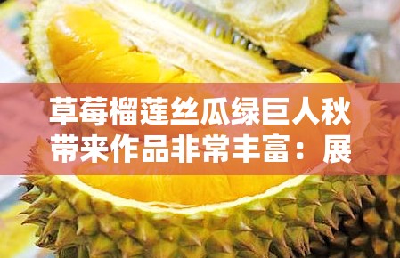 草莓榴蓮絲瓜綠巨人秋帶來作品非常豐富：展現(xiàn)獨(dú)特魅力與多樣風(fēng)格