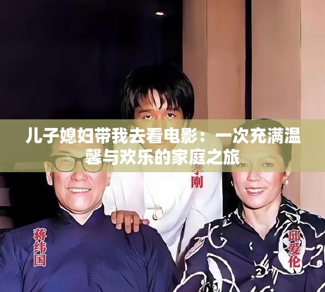 兒子媳婦帶我去看電影：一次充滿溫馨與歡樂的家庭之旅