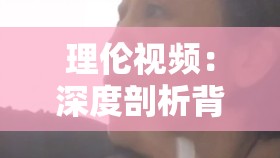 理倫視頻：深度剖析背后的哲理與思考的珍貴影像