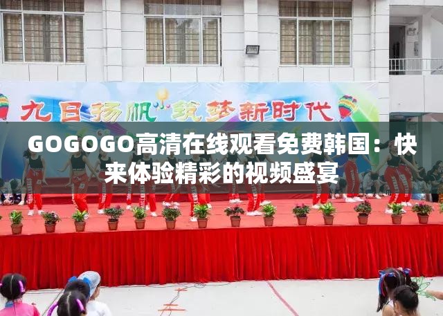 GOGOGO高清在線觀看免費韓國：快來體驗精彩的視頻盛宴