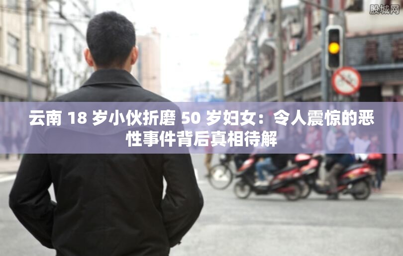 云南 18 歲小伙折磨 50 歲婦女：令人震驚的惡性事件背后真相待解