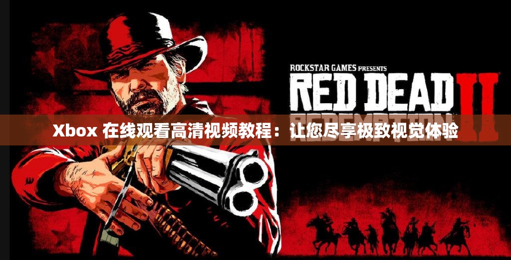 Xbox 在線觀看高清視頻教程：讓您盡享極致視覺體驗(yàn)