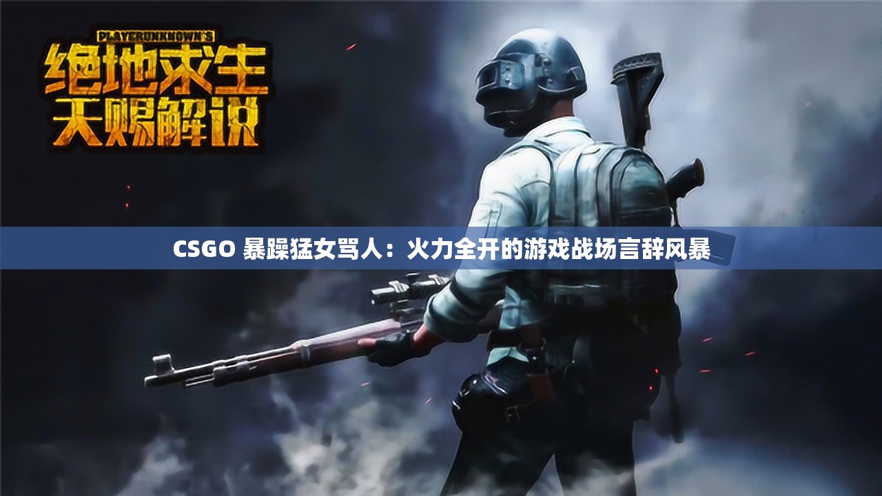 CSGO 暴躁猛女罵人：火力全開的游戲戰(zhàn)場(chǎng)言辭風(fēng)暴