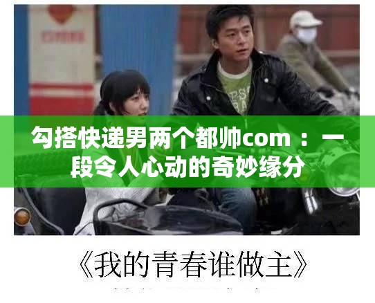 勾搭快遞男兩個(gè)都帥com ：一段令人心動(dòng)的奇妙緣分