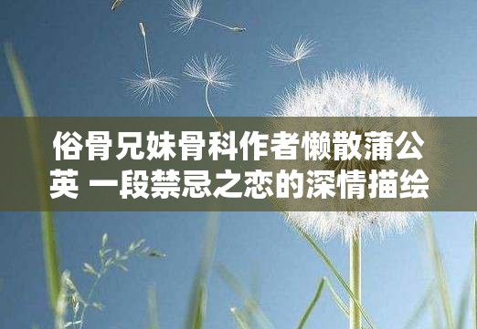 俗骨兄妹骨科作者懶散蒲公英 一段禁忌之戀的深情描繪