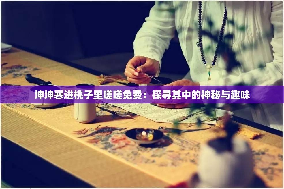 坤坤寒進桃子里嗟嗟免費：探尋其中的神秘與趣味