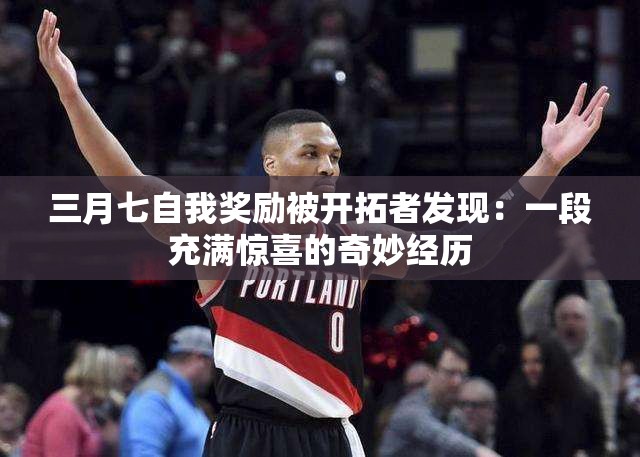 三月七自我獎勵被開拓者發(fā)現：一段充滿驚喜的奇妙經歷