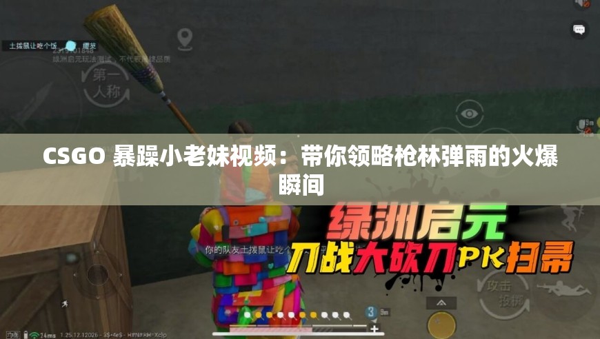 CSGO 暴躁小老妹視頻：帶你領(lǐng)略槍林彈雨的火爆瞬間