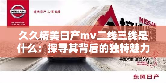 久久精美日產(chǎn)mv二線三線是什么：探尋其背后的獨特魅力