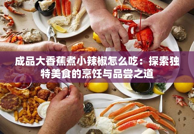 成品大香蕉煮小辣椒怎么吃：探索獨(dú)特美食的烹飪與品嘗之道