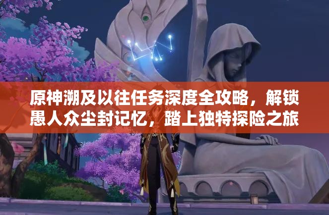 原神溯及以往任務深度全攻略，解鎖愚人眾塵封記憶，踏上獨特探險之旅