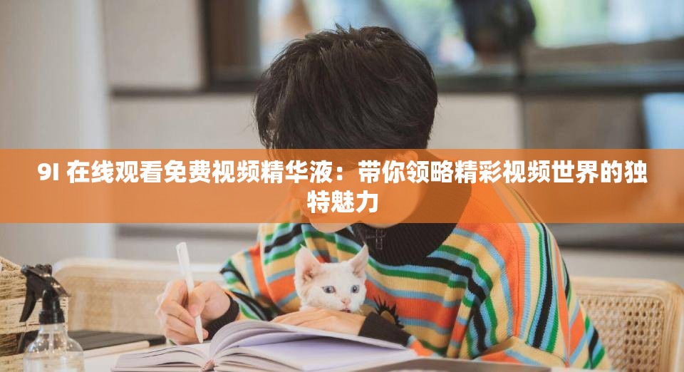 9I 在線觀看免費(fèi)視頻精華液：帶你領(lǐng)略精彩視頻世界的獨(dú)特魅力
