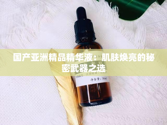 國產(chǎn)亞洲精品精華液：肌膚煥亮的秘密武器之選