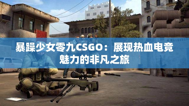 暴躁少女零九CSGO：展現(xiàn)熱血電競魅力的非凡之旅