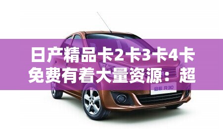 日產(chǎn)精品卡2卡3卡4卡免費(fèi)有著大量資源：超多精彩內(nèi)容等你來(lái)發(fā)現(xiàn)