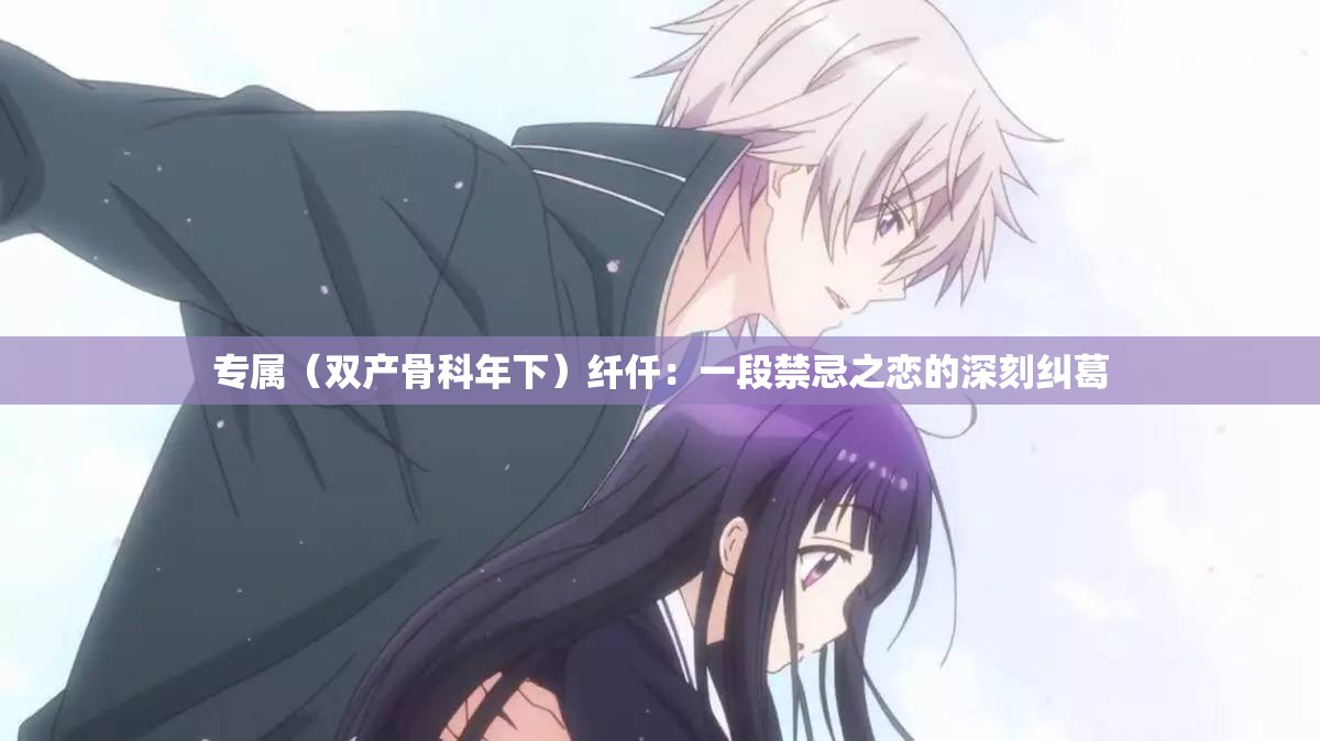 專屬（雙產(chǎn)骨科年下）纖仟：一段禁忌之戀的深刻糾葛