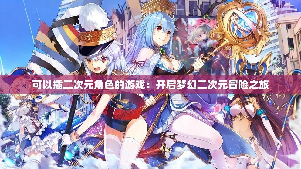 可以插二次元角色的游戲：開啟夢幻二次元冒險之旅