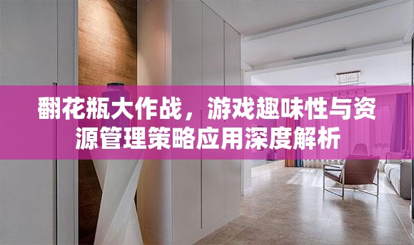 翻花瓶大作戰(zhàn)，游戲趣味性與資源管理策略應(yīng)用深度解析
