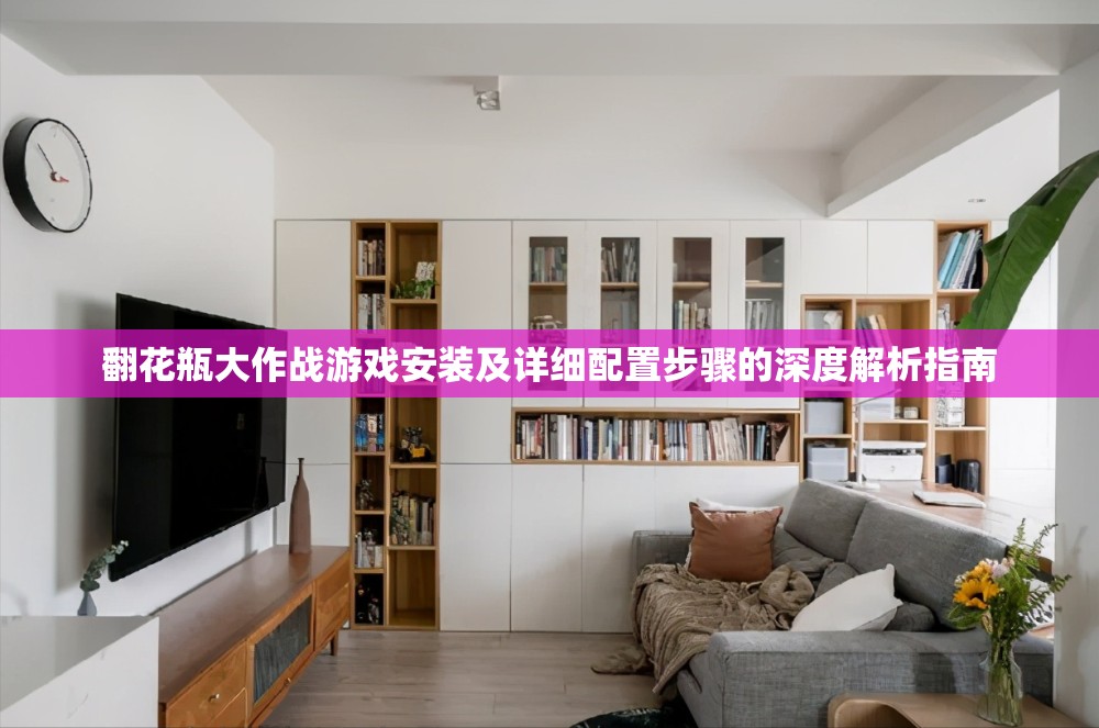 翻花瓶大作戰(zhàn)游戲安裝及詳細(xì)配置步驟的深度解析指南