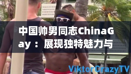 中國帥男同志ChinaGay ：展現(xiàn)獨特魅力與風采的群體