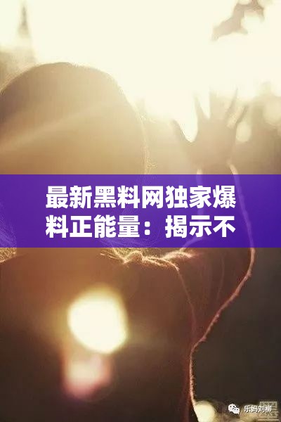最新黑料網(wǎng)獨(dú)家爆料正能量：揭示不為人知的光輝一面