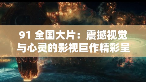 91 全國(guó)大片：震撼視覺(jué)與心靈的影視巨作精彩呈現(xiàn)