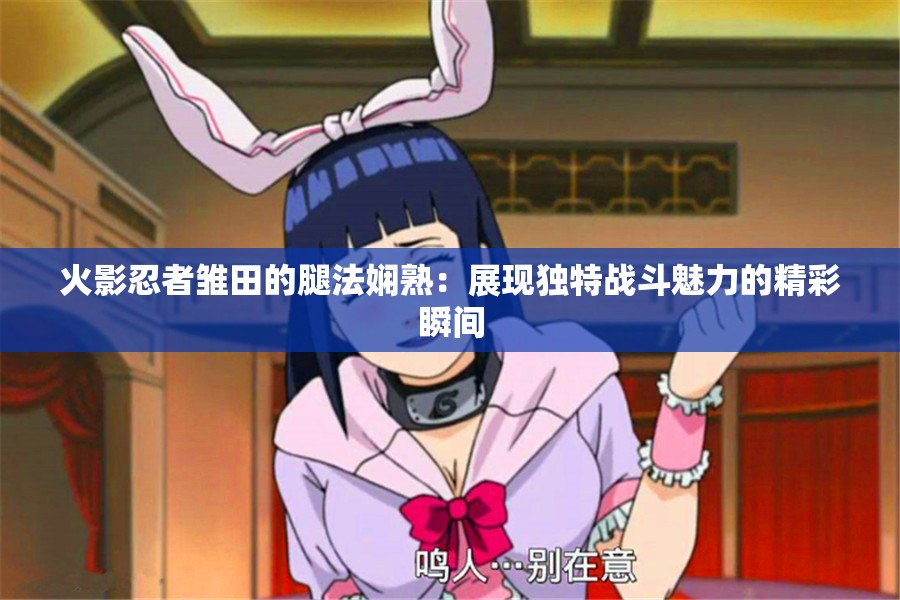 火影忍者雛田的腿法嫻熟：展現(xiàn)獨(dú)特戰(zhàn)斗魅力的精彩瞬間