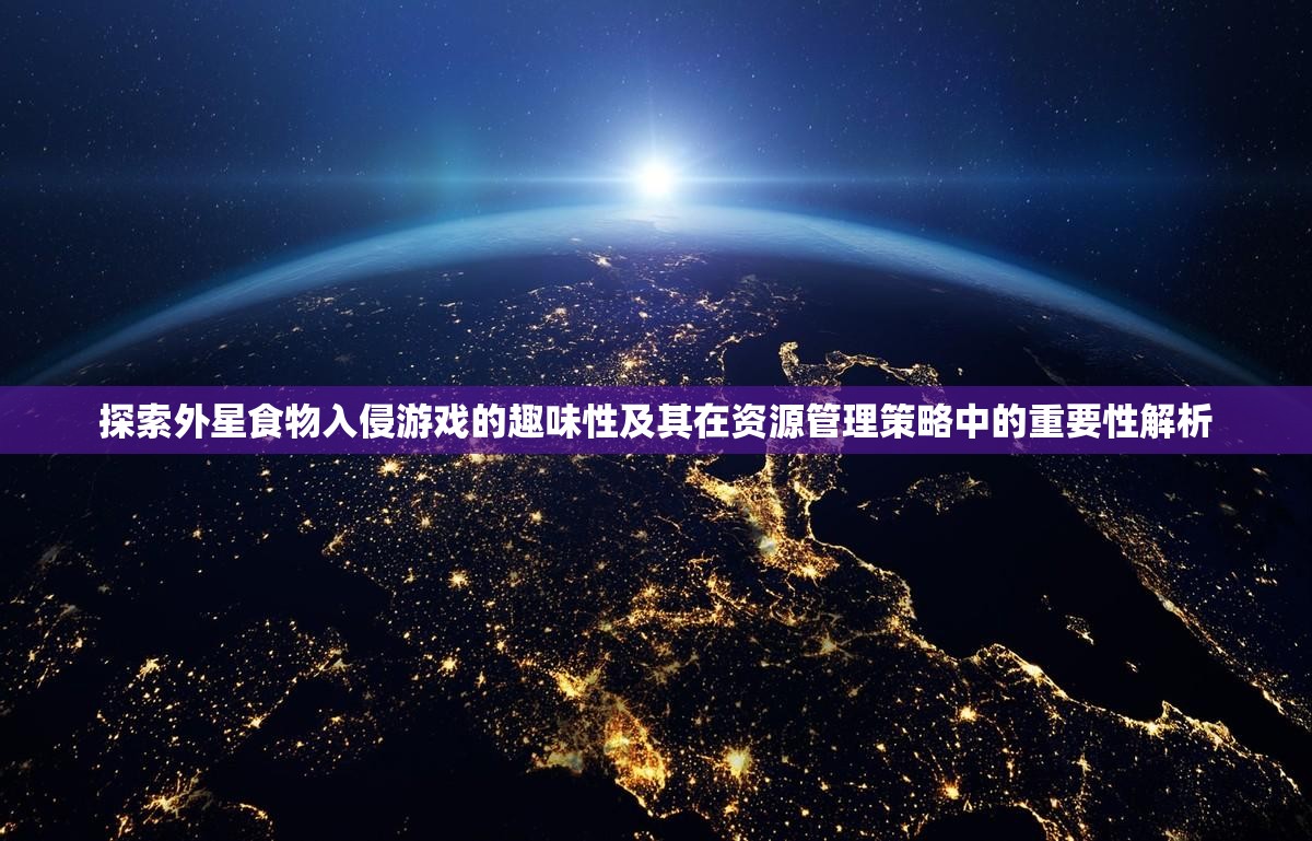探索外星食物入侵游戲的趣味性及其在資源管理策略中的重要性解析