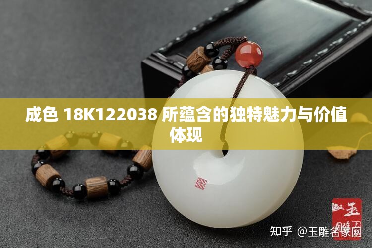 成色 18K122038 所蘊(yùn)含的獨(dú)特魅力與價(jià)值體現(xiàn)