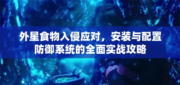 外星食物入侵應(yīng)對(duì)，安裝與配置防御系統(tǒng)的全面實(shí)戰(zhàn)攻略