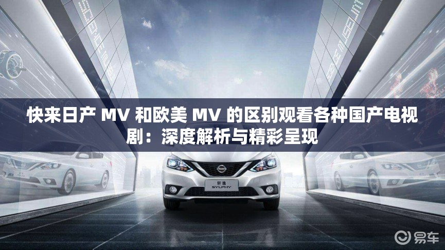 快來日產(chǎn) MV 和歐美 MV 的區(qū)別觀看各種國(guó)產(chǎn)電視劇：深度解析與精彩呈現(xiàn)