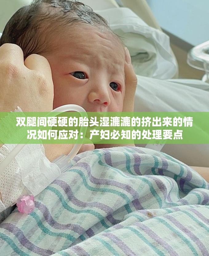 雙腿間硬硬的胎頭濕漉漉的擠出來的情況如何應(yīng)對：產(chǎn)婦必知的處理要點