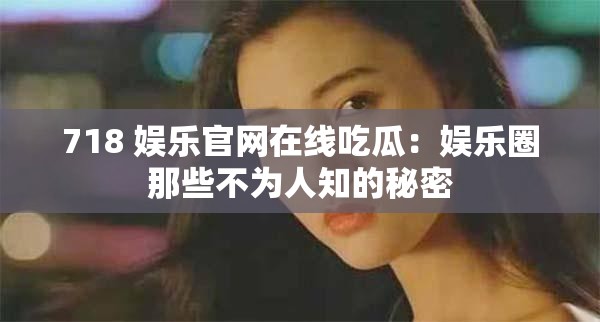 718 娛樂官網(wǎng)在線吃瓜：娛樂圈那些不為人知的秘密