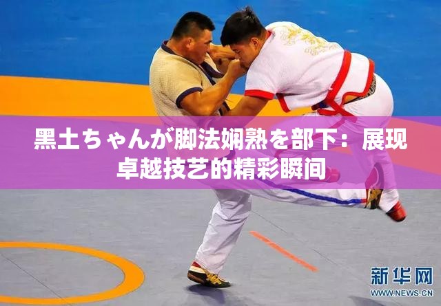 黑土ちゃんが腳法嫻熟を部下：展現(xiàn)卓越技藝的精彩瞬間