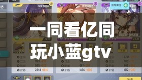 一同看億同玩小藍(lán)gtv：開(kāi)啟精彩無(wú)限的娛樂(lè)之旅