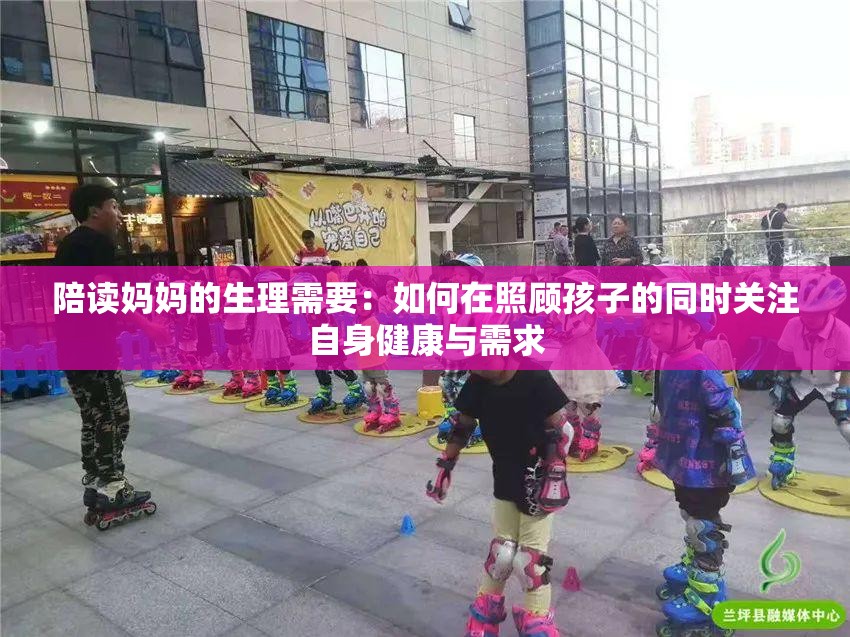 陪讀媽媽的生理需要：如何在照顧孩子的同時(shí)關(guān)注自身健康與需求