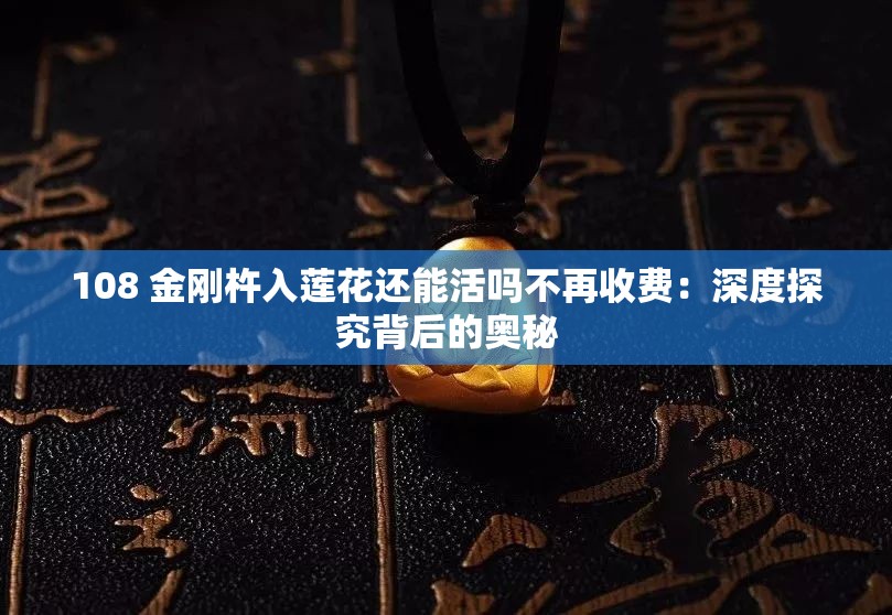 108 金剛杵入蓮花還能活嗎不再收費(fèi)：深度探究背后的奧秘