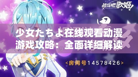 少女たちよ在線觀看動(dòng)漫游戲攻略：全面詳細(xì)解讀與技巧分享