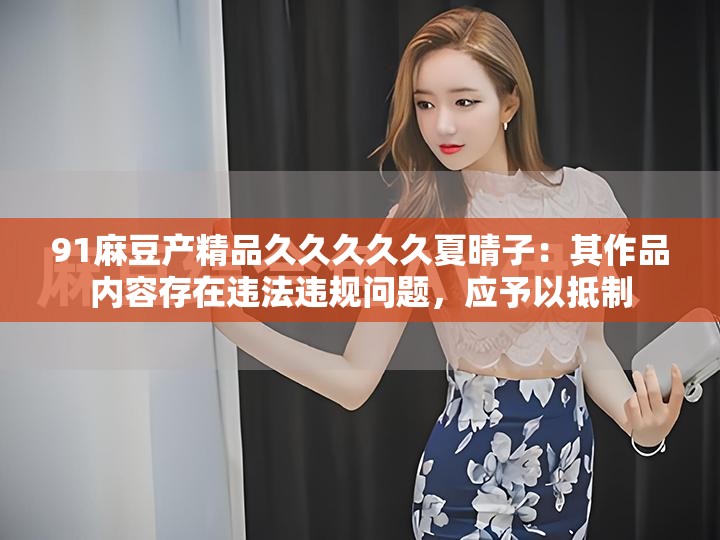 91麻豆產精品久久久久久夏晴子：其作品內容存在違法違規(guī)問題，應予以抵制