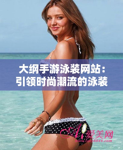 大綱手游泳裝網(wǎng)站：引領(lǐng)時(shí)尚潮流的泳裝購(gòu)物天地