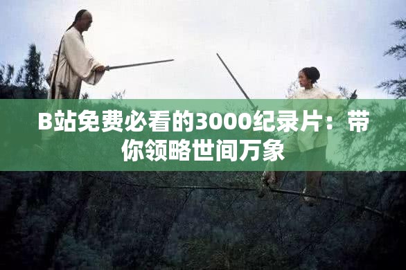 B站免費(fèi)必看的3000紀(jì)錄片：帶你領(lǐng)略世間萬(wàn)象