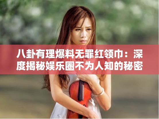 八卦有理爆料無(wú)罪紅領(lǐng)巾：深度揭秘娛樂(lè)圈不為人知的秘密